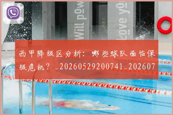 西甲降级区分析：哪些球队面临保级危机？_20260529200741_20260703181942