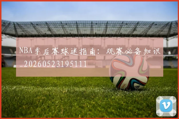 NBA季后赛球迷指南：观赛必备知识_20260523195111