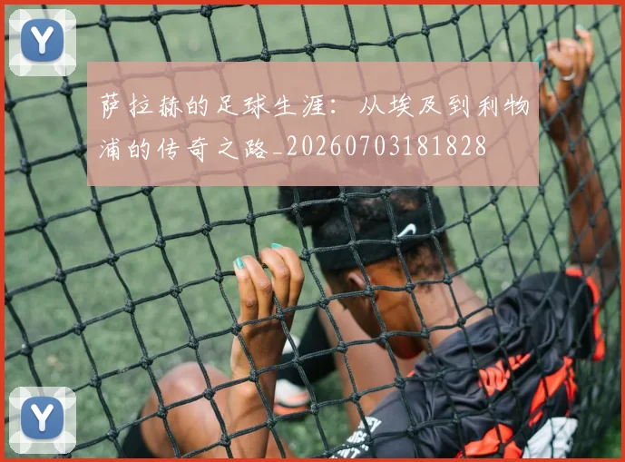 萨拉赫的足球生涯:从埃及到利物浦的传奇之路_20260703181828