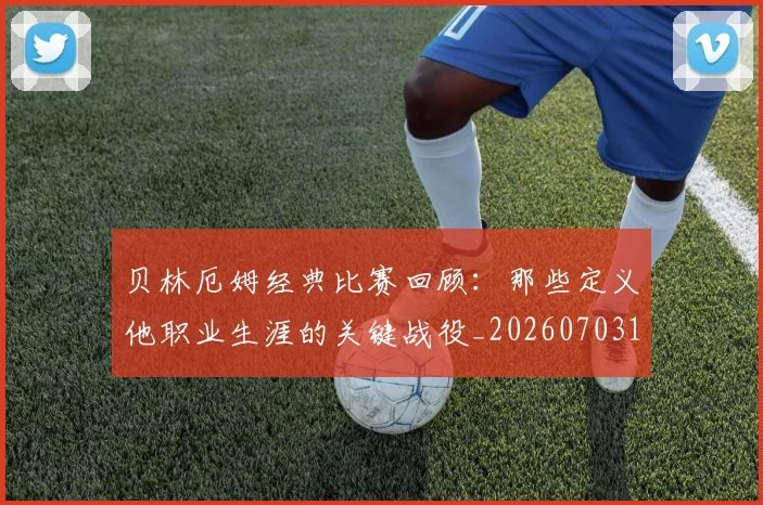 贝林厄姆经典比赛回顾：那些定义他职业生涯的关键战役_20260703181958