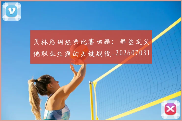 贝林厄姆经典比赛回顾：那些定义他职业生涯的关键战役_20260703181958