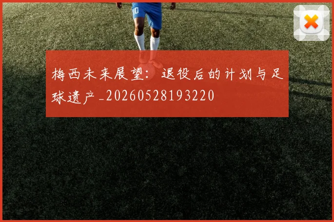 梅西未来展望：退役后的计划与足球遗产_20260528193220