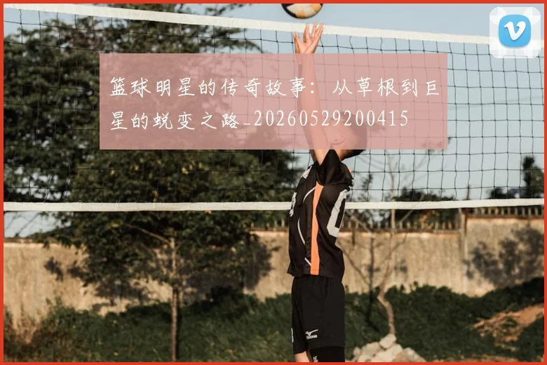 篮球明星的传奇故事:从草根到巨星的蜕变之路_20260529200415