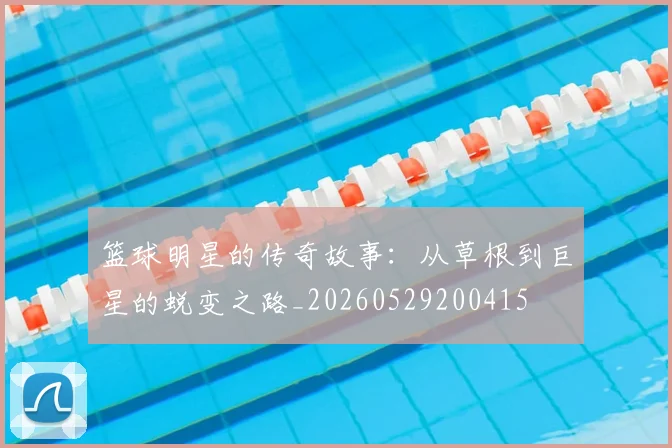 篮球明星的传奇故事：从草根到巨星的蜕变之路_20260529200415