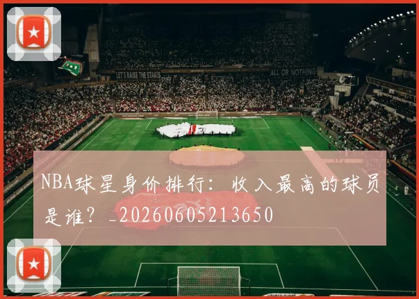 NBA球星身价排行:收入最高的球员是谁?_20260605213650