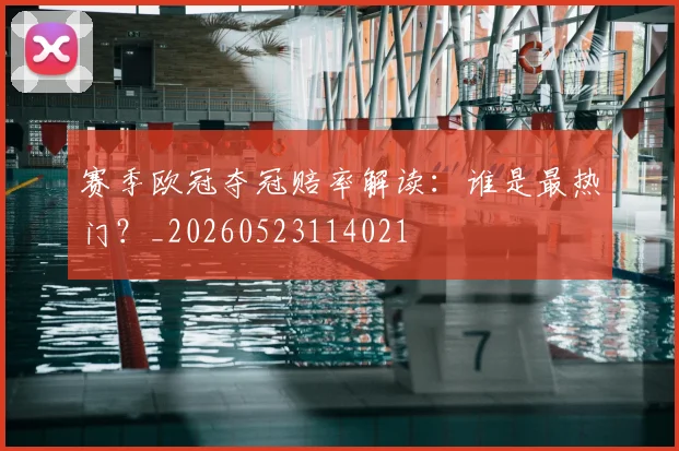 赛季欧冠夺冠赔率解读:谁是最热门?_20260523114021