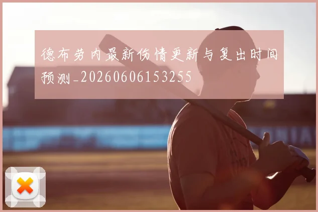德布劳内最新伤情更新与复出时间预测_20260606153255