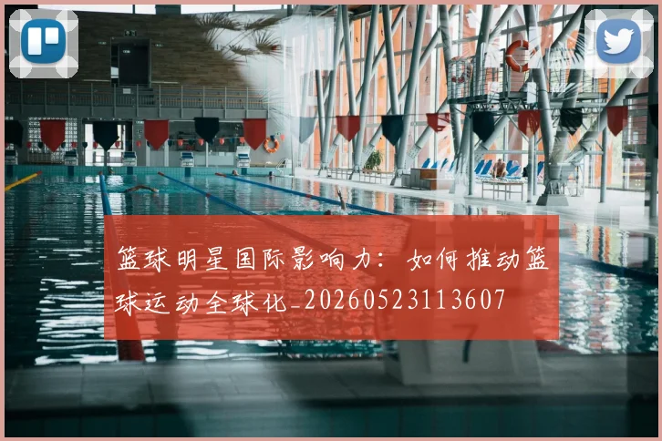 篮球明星国际影响力：如何推动篮球运动全球化_20260523113607