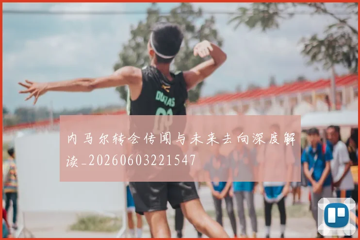 内马尔转会传闻与未来去向深度解读_20260603221547