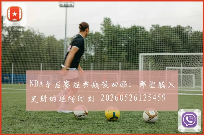 NBA季后赛经典战役回顾:那些载入史册的逆转时刻_20260526125459