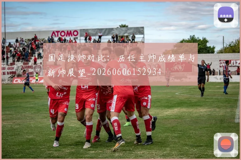 国足换帅对比：历任主帅成绩单与新帅展望_20260606152934
