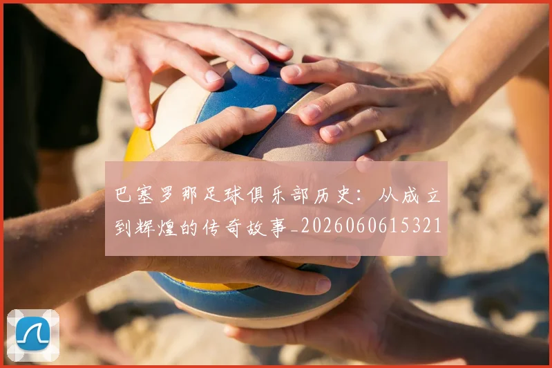 巴塞罗那足球俱乐部历史：从成立到辉煌的传奇故事_20260606153215