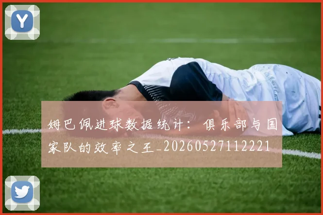 姆巴佩进球数据统计：俱乐部与国家队的效率之王_20260527112221