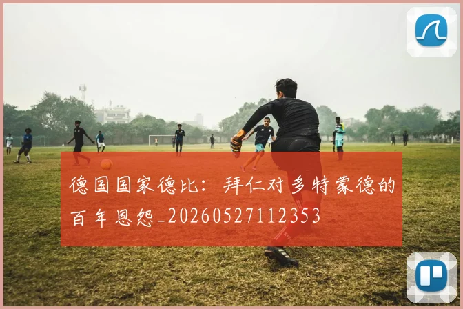 德国国家德比：拜仁对多特蒙德的百年恩怨_20260527112353