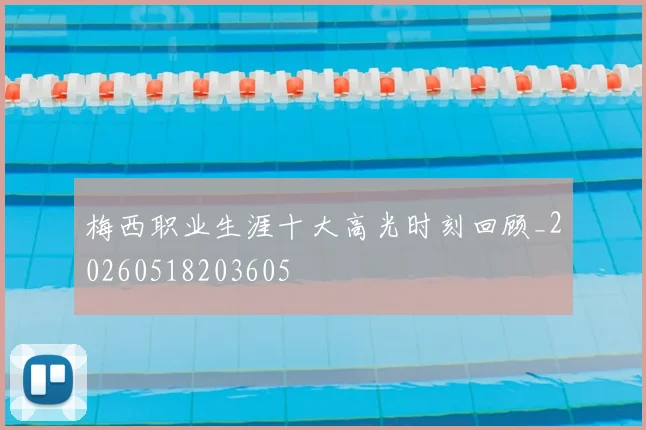 梅西职业生涯十大高光时刻回顾_20260518203605