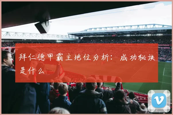 拜仁德甲霸主地位分析：成功秘诀是什么