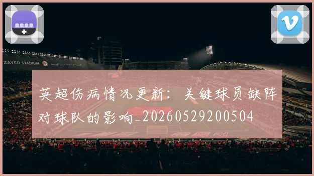 英超伤病情况更新:关键球员缺阵对球队的影响_20260529200504