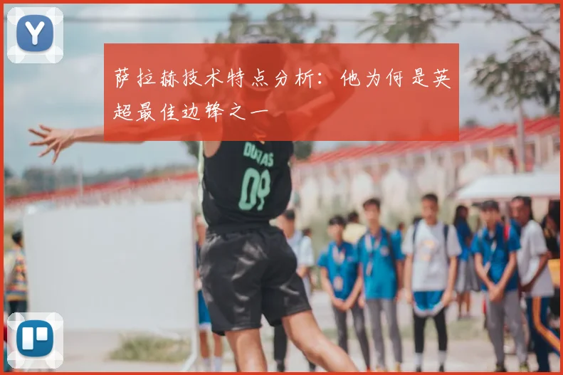 萨拉赫技术特点分析:他为何是英超最佳边锋之一
