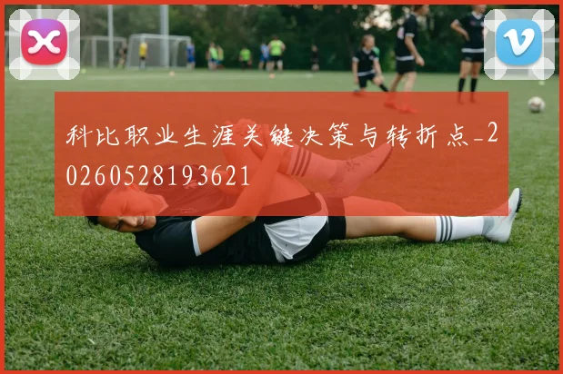 科比职业生涯关键决策与转折点_20260528193621