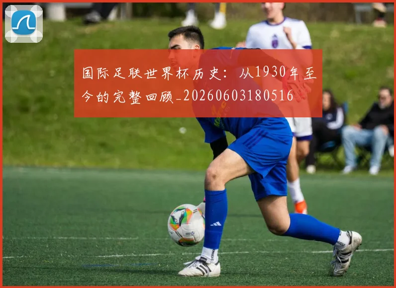 国际足联世界杯历史：从1930年至今的完整回顾_20260603180516