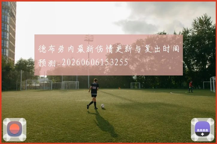 德布劳内最新伤情更新与复出时间预测_20260606153255