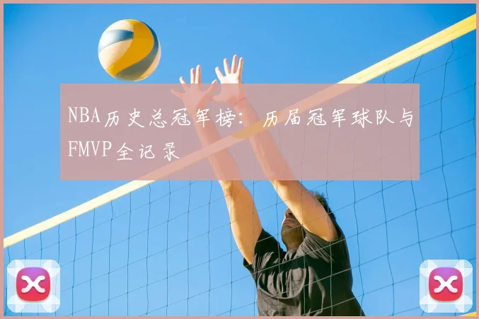 NBA历史总冠军榜：历届冠军球队与FMVP全记录