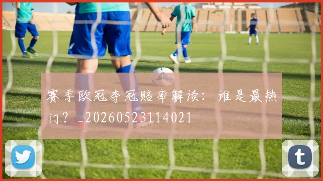 赛季欧冠夺冠赔率解读：谁是最热门？_20260523114021