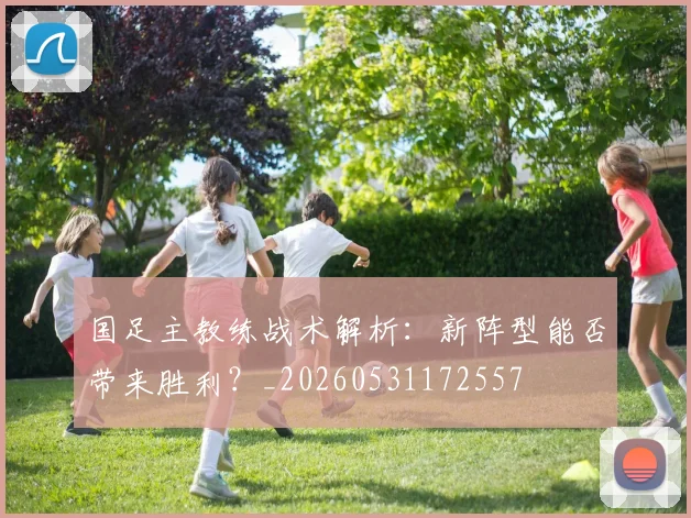 国足主教练战术解析:新阵型能否带来胜利?_20260531172557