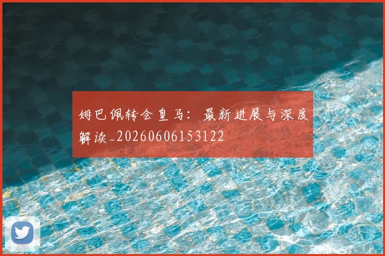 姆巴佩转会皇马：最新进展与深度解读_20260606153122