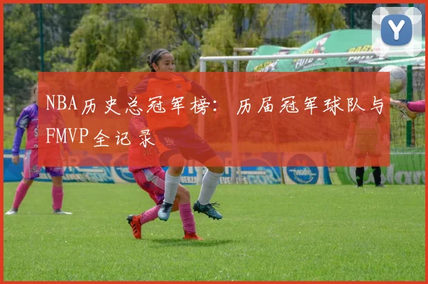 NBA历史总冠军榜：历届冠军球队与FMVP全记录