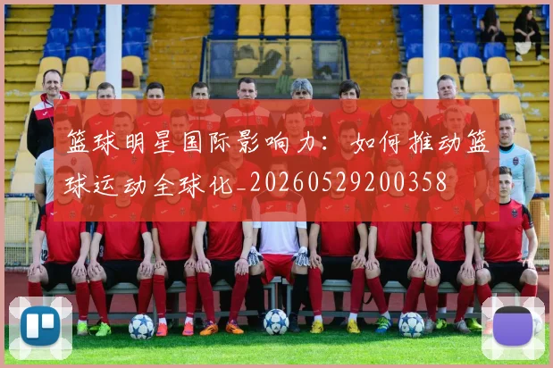 篮球明星国际影响力：如何推动篮球运动全球化_20260529200358