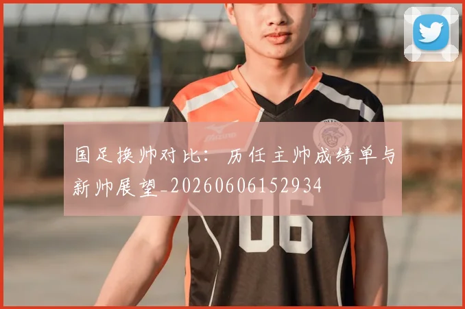 国足换帅对比:历任主帅成绩单与新帅展望_20260606152934