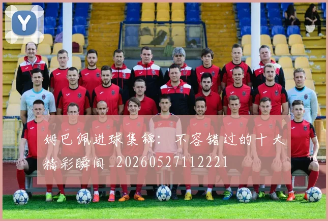 姆巴佩进球集锦：不容错过的十大精彩瞬间_20260527112221