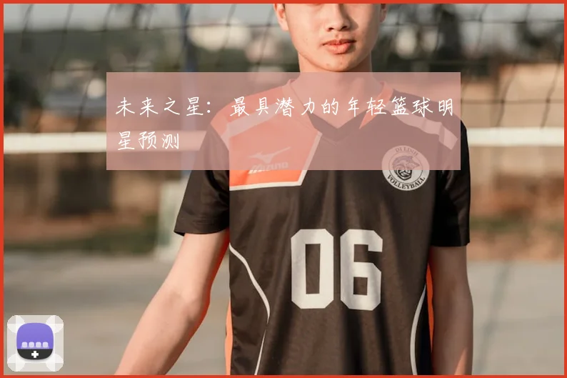 未来之星：最具潜力的年轻篮球明星预测