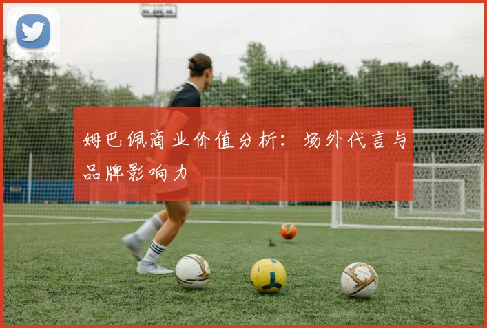 姆巴佩商业价值分析:场外代言与品牌影响力