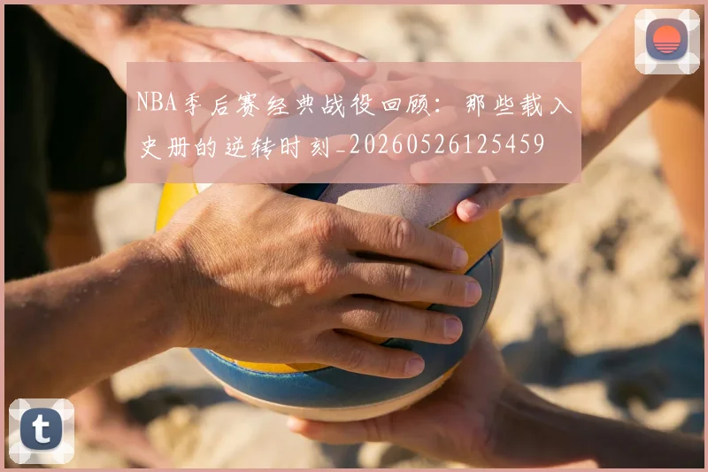 NBA季后赛经典战役回顾：那些载入史册的逆转时刻_20260526125459