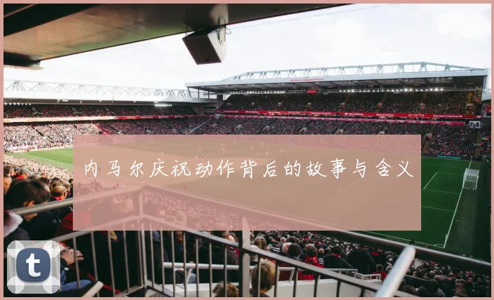 内马尔庆祝动作背后的故事与含义