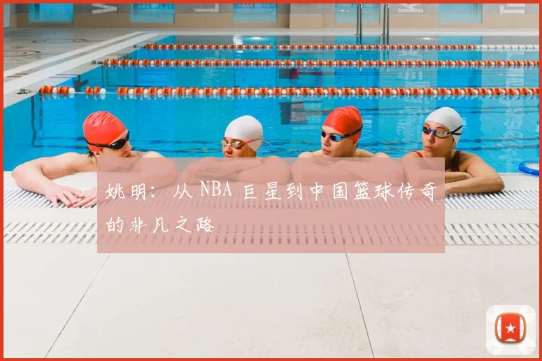 姚明:从 NBA 巨星到中国篮球传奇的非凡之路