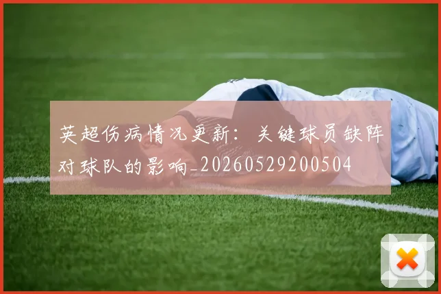 英超伤病情况更新：关键球员缺阵对球队的影响_20260529200504