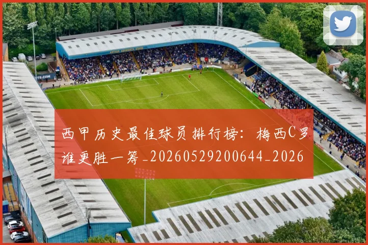 西甲历史最佳球员排行榜：梅西C罗谁更胜一筹_20260529200644_20260703181848