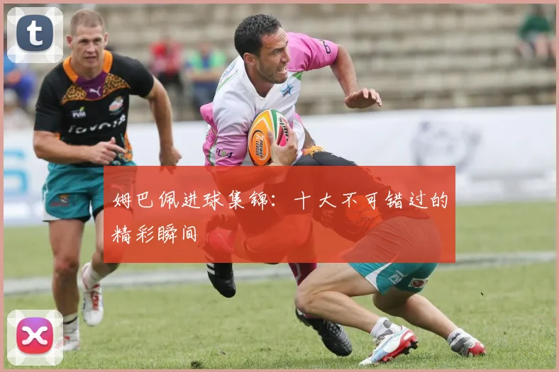 姆巴佩进球集锦：十大不可错过的精彩瞬间