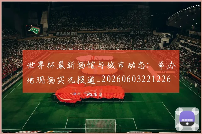 世界杯最新场馆与城市动态：举办地现场实况报道_20260603221226